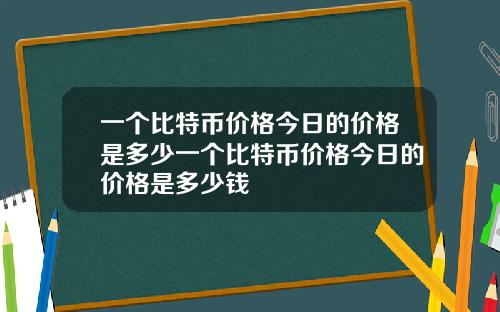 一个比特币价格今日的价格是多少一个比特币价格今日的价格是多少钱