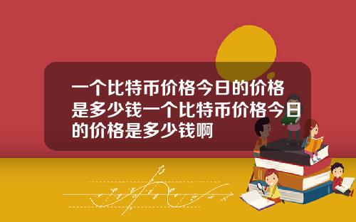 一個比特幣價格今日的價格是多少錢一個比特幣價格今日的價格是多少錢啊