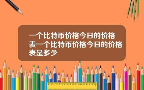 一個比特幣價格今日的價格表一個比特幣價格今日的價格表是多少
