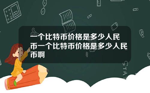 一个比特币价格是多少人民币一个比特币价格是多少人民币啊