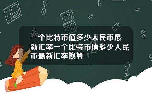 一个比特币值多少人民币最新汇率一个比特币值多少人民币最新汇率换算