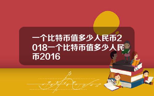 一個比特幣值多少人民幣2018一個比特幣值多少人民幣2016
