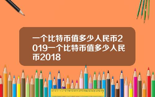 一個比特幣值多少人民幣2019一個比特幣值多少人民幣2018