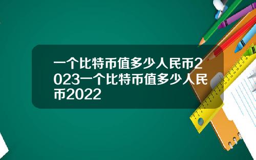 一個比特幣值多少人民幣2023一個比特幣值多少人民幣2022