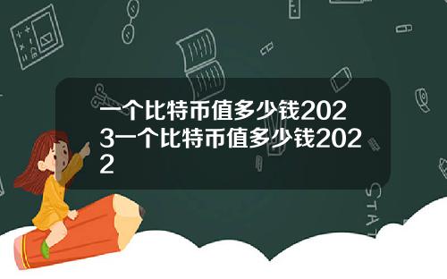 一个比特币值多少钱2023一个比特币值多少钱2022