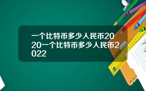 一個比特幣多少人民幣2020一個比特幣多少人民幣2022