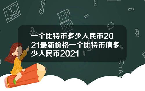 一個比特幣多少人民幣2021最新價格一個比特幣值多少人民幣2021