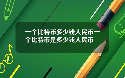 一个比特币多少钱人民币一个比特币是多少钱人民币