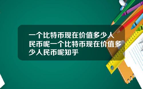 一个比特币现在价值多少人民币呢一个比特币现在价值多少人民币呢知乎