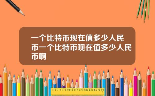 一个比特币现在值多少人民币一个比特币现在值多少人民币啊
