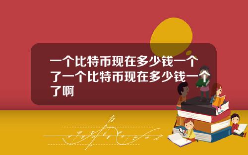 一個比特幣現在多少錢一個了一個比特幣現在多少錢一個了啊