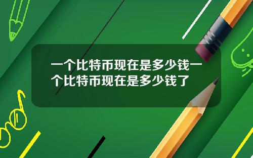 一个比特币现在是多少钱一个比特币现在是多少钱了
