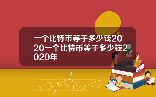 一个比特币等于多少钱2020一个比特币等于多少钱2020年
