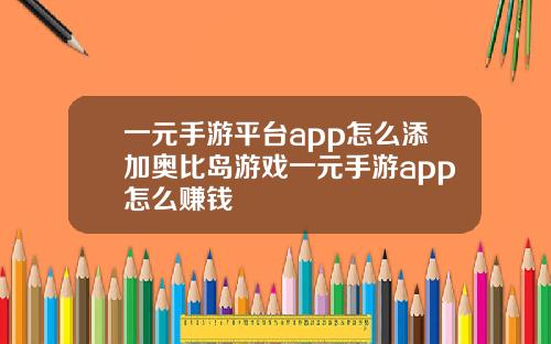 一元手游平台app怎么添加奥比岛游戏一元手游app怎么赚钱