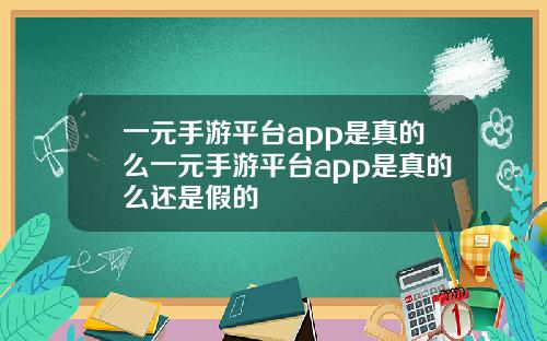 一元手遊平台app是真的麽一元手遊平台app是真的麽還是假的