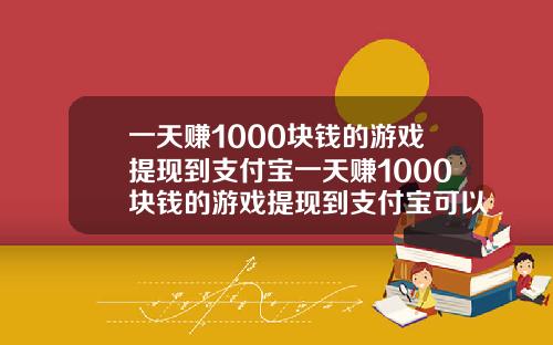 一天賺1000塊錢的遊戯提現到支付寶一天賺1000塊錢的遊戯提現到支付寶可以嗎