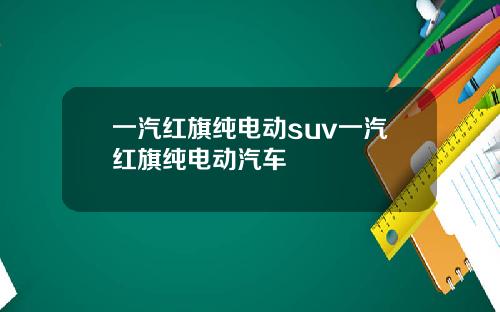 一汽红旗纯电动suv一汽红旗纯电动汽车