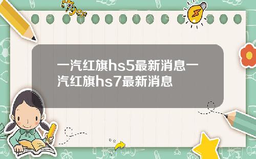 一汽红旗hs5最新消息一汽红旗hs7最新消息