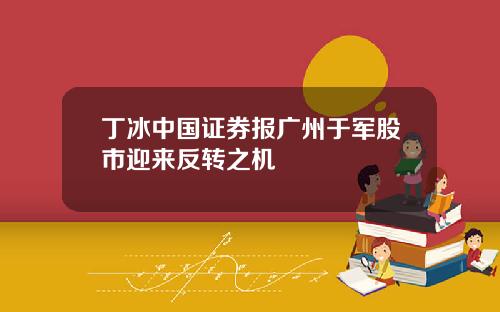 丁冰中国证券报广州于军股市迎来反转之机