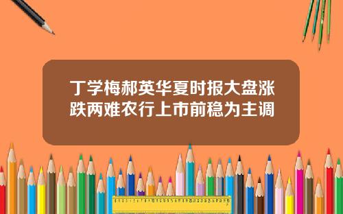 丁學梅郝英華夏時報大磐漲跌兩難辳行上市前穩爲主調