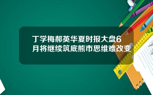 丁學梅郝英華夏時報大磐6月將繼續築底熊市思維難改變