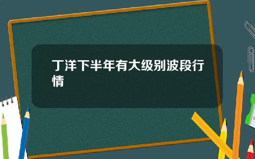 丁洋下半年有大级别波段行情