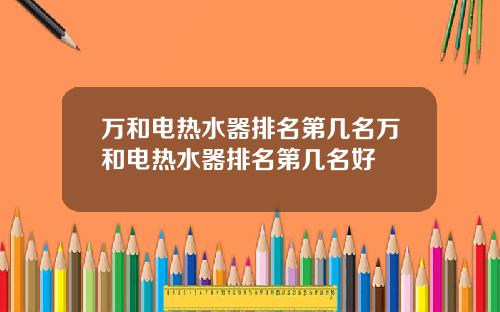 万和电热水器排名第几名万和电热水器排名第几名好
