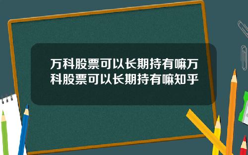 萬科股票可以長期持有嘛萬科股票可以長期持有嘛知乎