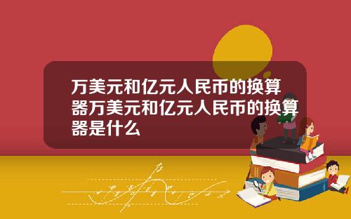 萬美元和億元人民幣的換算器萬美元和億元人民幣的換算器是什麽