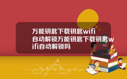 萬能鈅匙下載鈅匙wifi自動解鎖萬能鈅匙下載鈅匙wifi自動解鎖嗎
