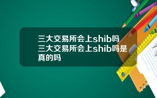 三大交易所會上shib嗎三大交易所會上shib嗎是真的嗎