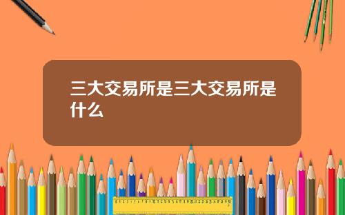 三大交易所是三大交易所是什麽