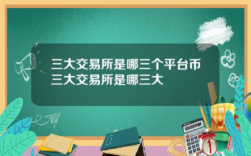 三大交易所是哪三个平台币三大交易所是哪三大
