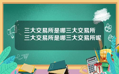 三大交易所是哪三大交易所三大交易所是哪三大交易所呢