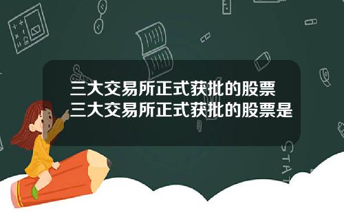三大交易所正式獲批的股票三大交易所正式獲批的股票是