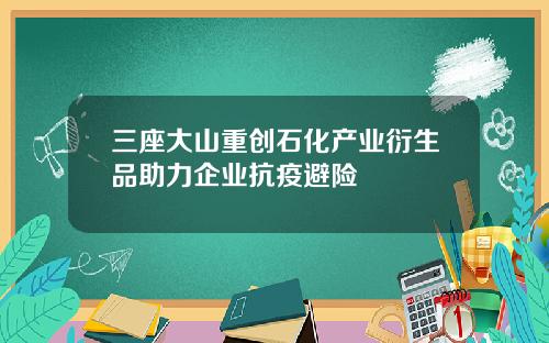三座大山重创石化产业衍生品助力企业抗疫避险