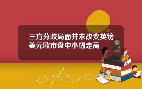 三方分歧局面并未改变英镑美元欧市盘中小幅走高