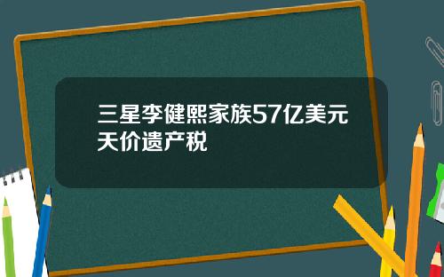 三星李健熙家族57亿美元天价遗产税