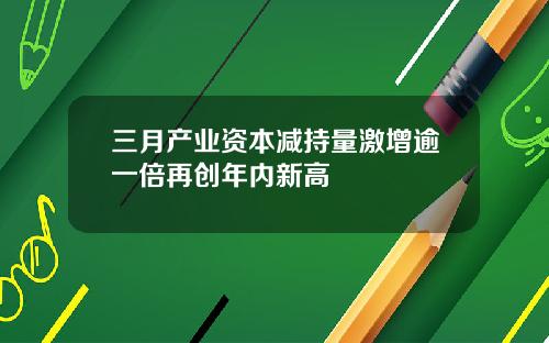 三月産業資本減持量激增逾一倍再創年內新高
