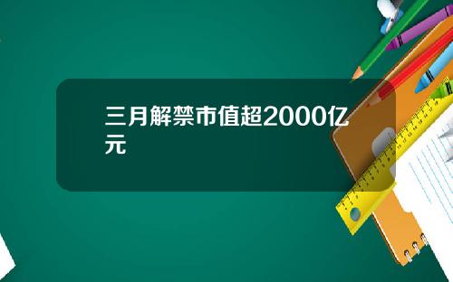 三月解禁市值超2000亿元