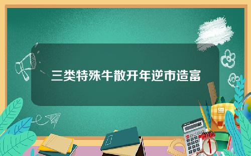 三类特殊牛散开年逆市造富