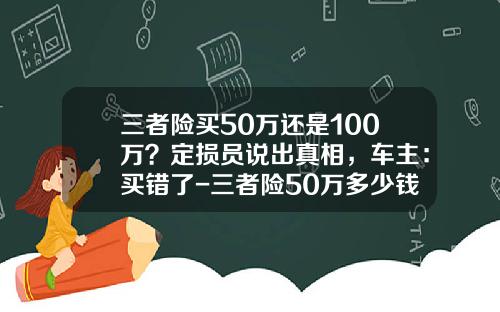 三者险买50万还是100万？定损员说出真相，车主：买错了-三者险50万多少钱【新闻】