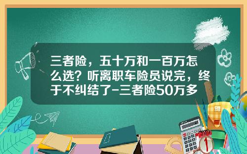 三者险，五十万和一百万怎么选？听离职车险员说完，终于不纠结了-三者险50万多少钱【新闻】