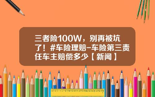 三者险100W，别再被坑了！#车险理赔-车险第三责任车主赔偿多少【新闻】