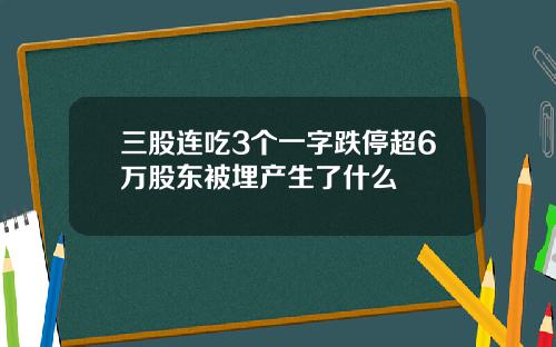 三股连吃3个一字跌停超6万股东被埋产生了什么