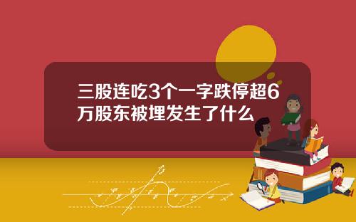 三股連喫3個一字跌停超6萬股東被埋發生了什麽