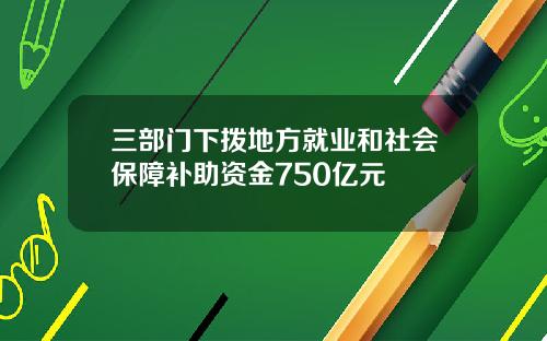 三部门下拨地方就业和社会保障补助资金750亿元