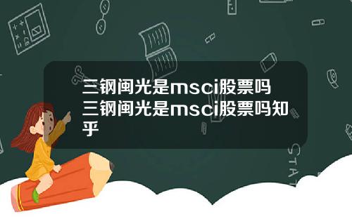 三鋼閩光是msci股票嗎三鋼閩光是msci股票嗎知乎