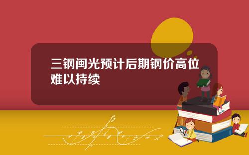 三钢闽光预计后期钢价高位难以持续