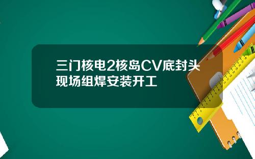 三门核电2核岛CV底封头现场组焊安装开工